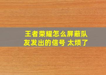 王者荣耀怎么屏蔽队友发出的信号 太烦了